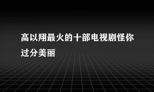 高以翔最火的十部电视剧怪你过分美丽