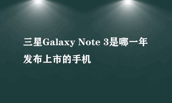 三星Galaxy Note 3是哪一年发布上市的手机