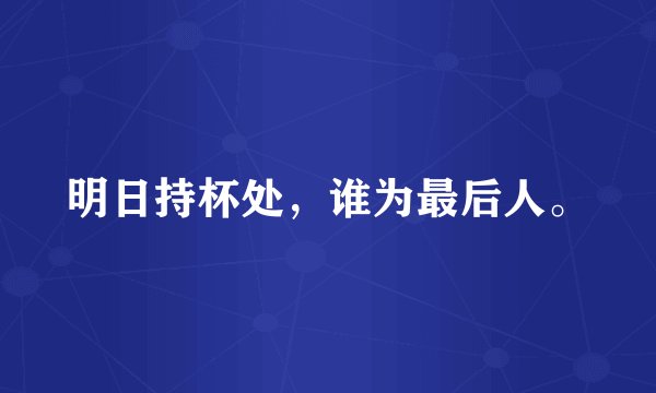 明日持杯处，谁为最后人。