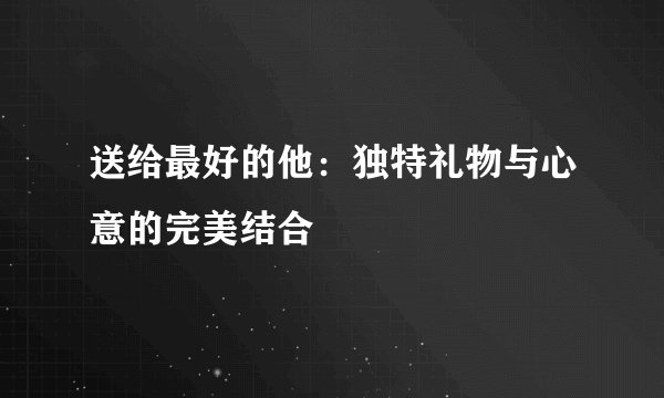 送给最好的他：独特礼物与心意的完美结合