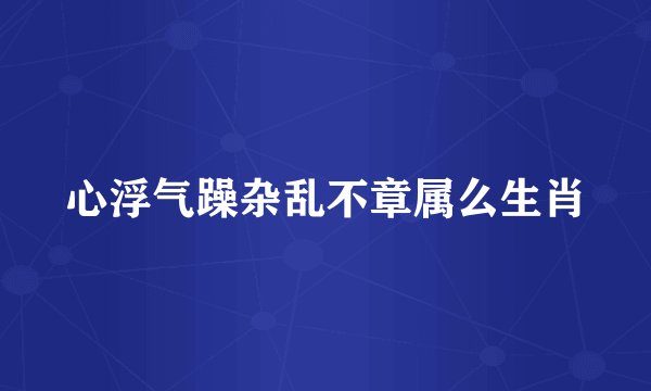 心浮气躁杂乱不章属么生肖