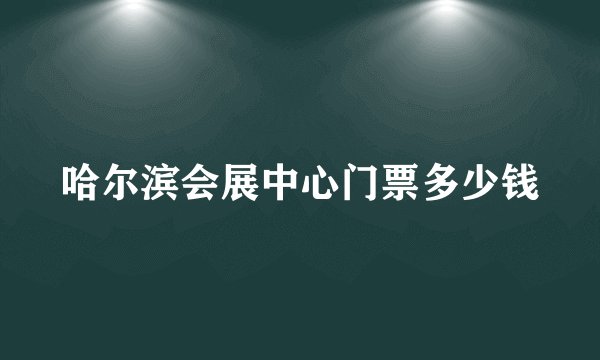 哈尔滨会展中心门票多少钱