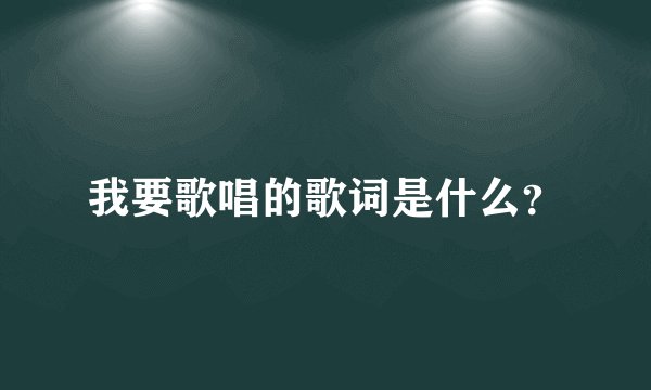我要歌唱的歌词是什么？