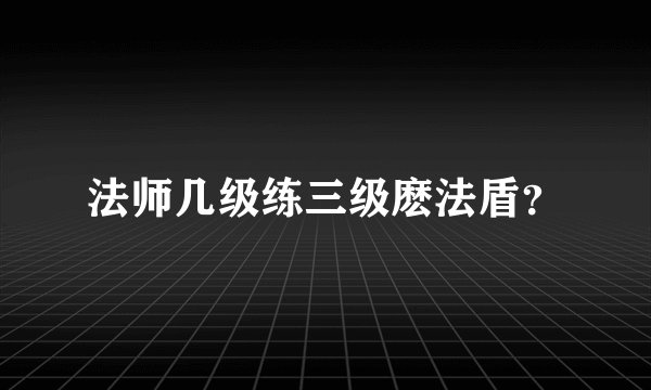 法师几级练三级麽法盾？