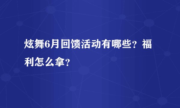 炫舞6月回馈活动有哪些?福利怎么拿?