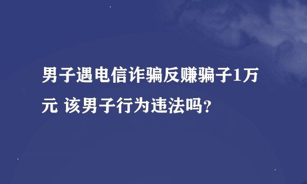 男子遇电信诈骗反赚骗子1万元 该男子行为违法吗?