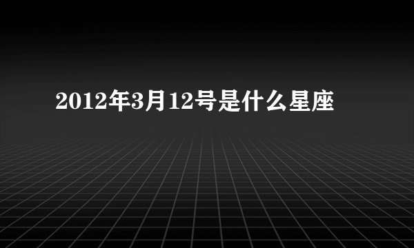 2012年3月12号是什么星座
