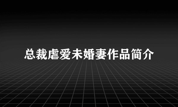 总裁虐爱未婚妻作品简介