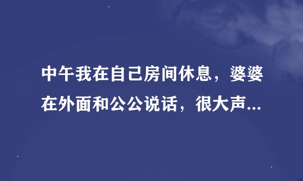 中午我在自己房间休息，婆婆在外面和公公说话，很大声说别家媳妇多好，多好……
