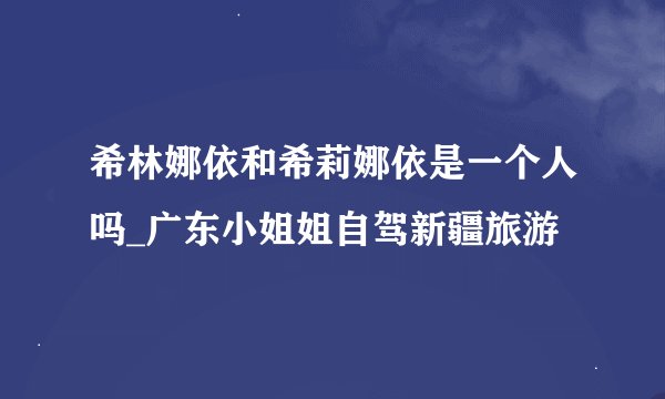 希林娜依和希莉娜依是一个人吗_广东小姐姐自驾新疆旅游