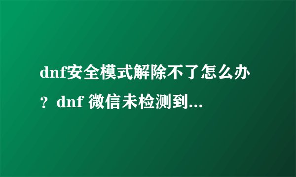 dnf安全模式解除不了怎么办？dnf 微信未检测到安全模式怎么办？