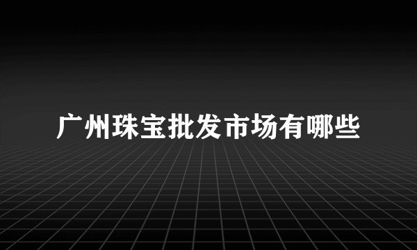 广州珠宝批发市场有哪些