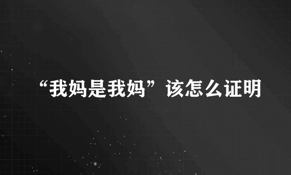 “我妈是我妈”该怎么证明