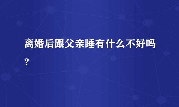 离婚后跟父亲睡有什么不好吗?