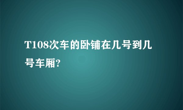 T108次车的卧铺在几号到几号车厢?