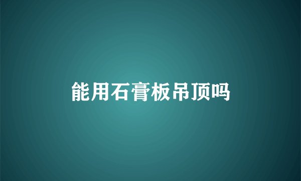 能用石膏板吊顶吗