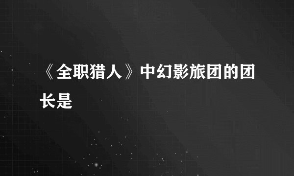 《全职猎人》中幻影旅团的团长是