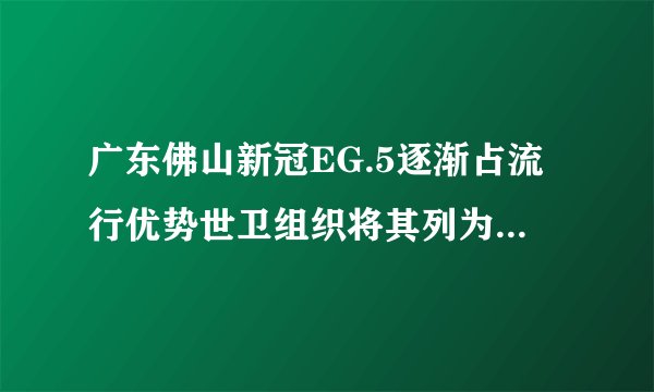 广东佛山新冠EG.5逐渐占流行优势世卫组织将其列为需要留意的变异株
