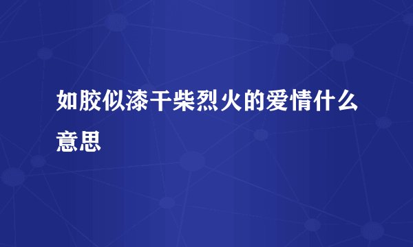 如胶似漆干柴烈火的爱情什么意思