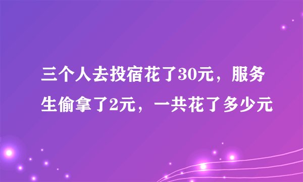 三个人去投宿花了30元，服务生偷拿了2元，一共花了多少元