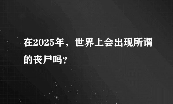 在2025年，世界上会出现所谓的丧尸吗？
