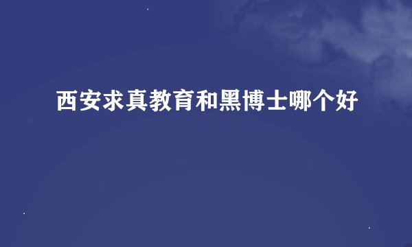 西安求真教育和黑博士哪个好