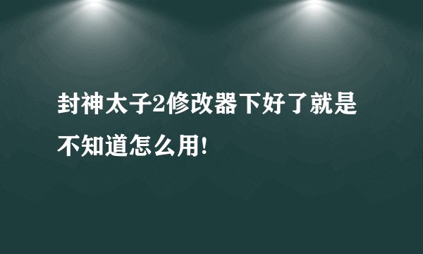 封神太子2修改器下好了就是不知道怎么用!