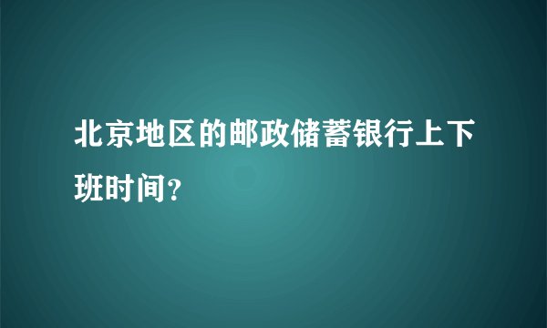 北京地区的邮政储蓄银行上下班时间？