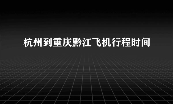 杭州到重庆黔江飞机行程时间