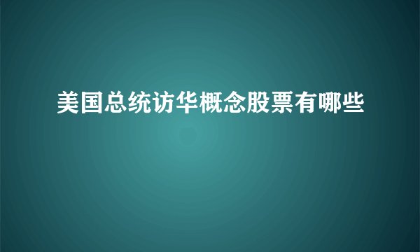 美国总统访华概念股票有哪些