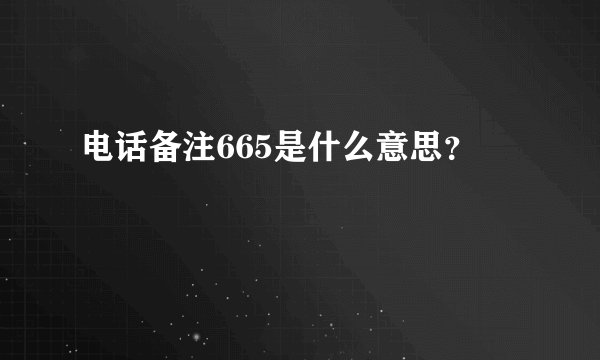 电话备注665是什么意思？