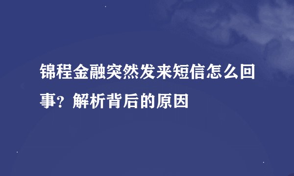锦程金融突然发来短信怎么回事？解析背后的原因