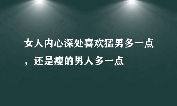 女人内心深处喜欢猛男多一点，还是瘦的男人多一点