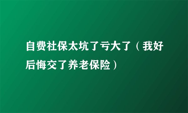 自费社保太坑了亏大了（我好后悔交了养老保险）