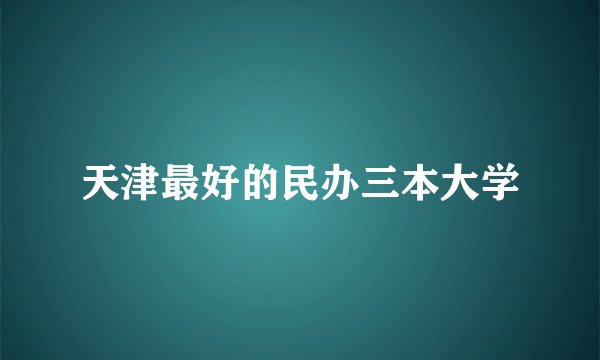天津最好的民办三本大学