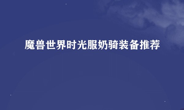魔兽世界时光服奶骑装备推荐