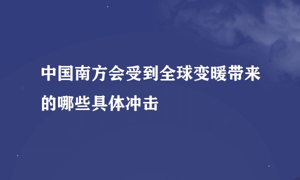 中国南方会受到全球变暖带来的哪些具体冲击