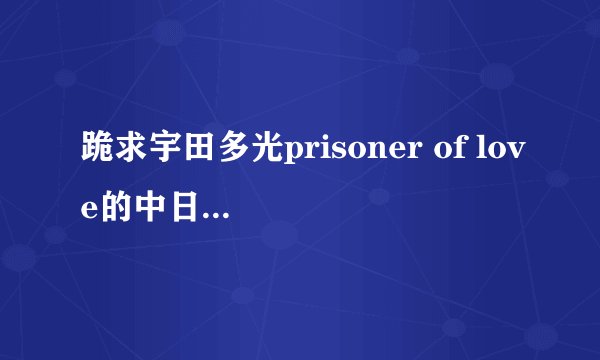跪求宇田多光prisoner of love的中日文歌词和罗马音。谢谢，一定要完整。