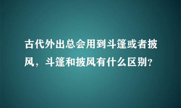 古代外出总会用到斗篷或者披风，斗篷和披风有什么区别？