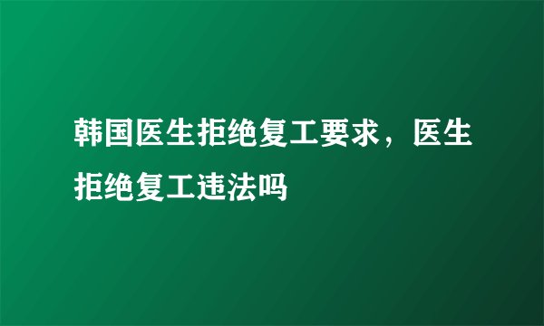 韩国医生拒绝复工要求,医生拒绝复工违法吗