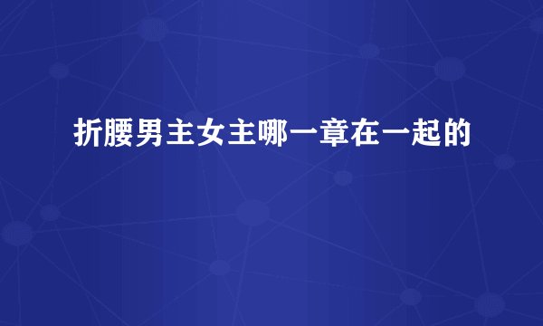折腰男主女主哪一章在一起的