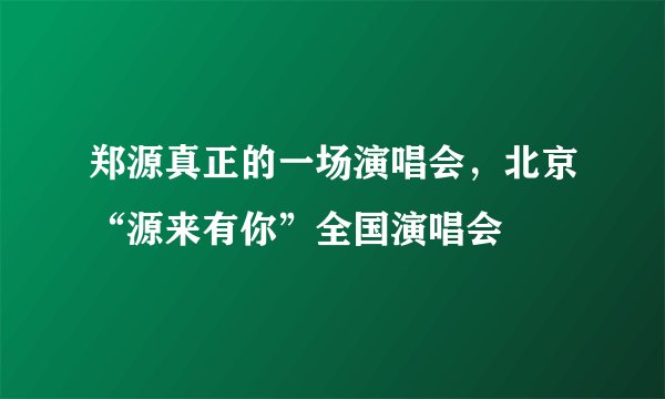 郑源真正的一场演唱会，北京“源来有你”全国演唱会