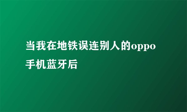 当我在地铁误连别人的oppo手机蓝牙后