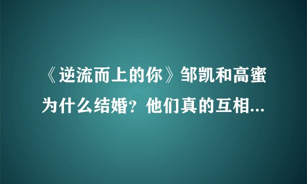 《逆流而上的你》邹凯和高蜜为什么结婚？他们真的互相喜欢吗？