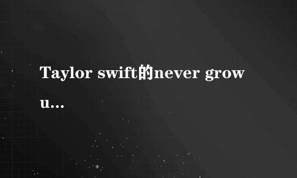 Taylor swift的never grow up的歌词及翻译。谢谢