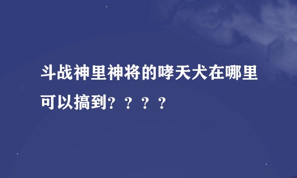 斗战神里神将的哮天犬在哪里可以搞到？？？？