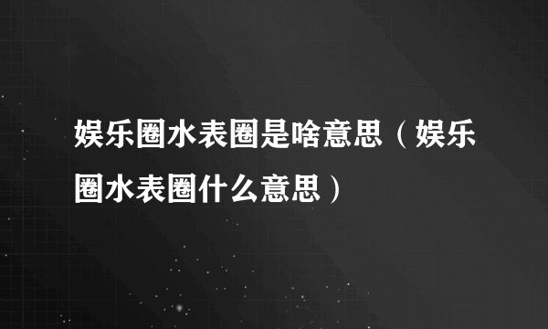 娱乐圈水表圈是啥意思（娱乐圈水表圈什么意思）
