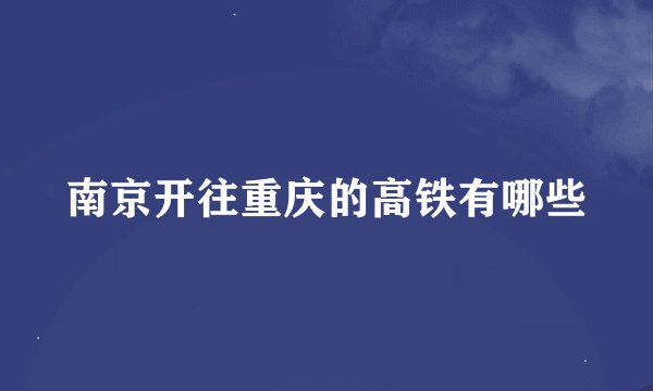 南京开往重庆的高铁有哪些