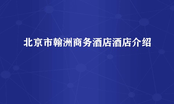 北京市翰洲商务酒店酒店介绍