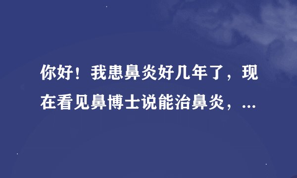 你好！我患鼻炎好几年了，现在看见鼻博士说能治鼻炎，我还是不太放心，想为你一下，效果能有多好啊，谢谢